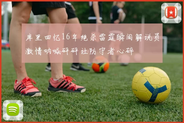 库里回忆16年绝杀雷霆瞬间解说员激情呐喊砰砰让防守者心碎