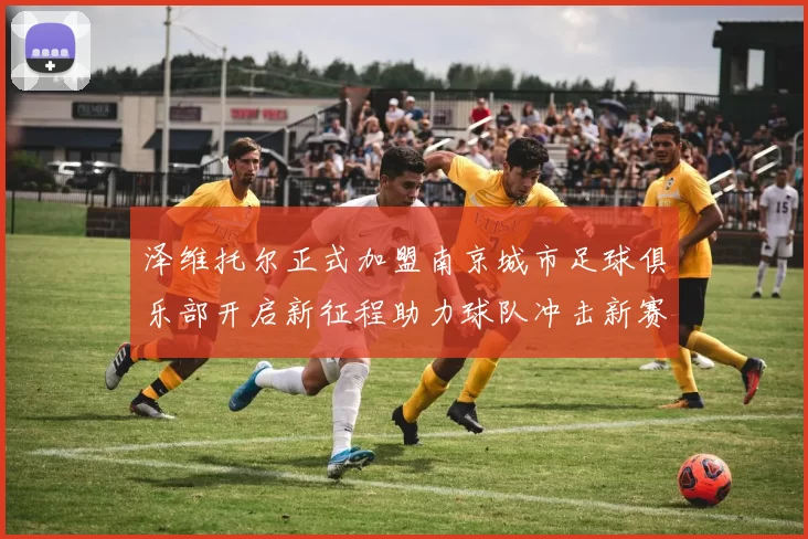 泽维托尔正式加盟南京城市足球俱乐部开启新征程助力球队冲击新赛季