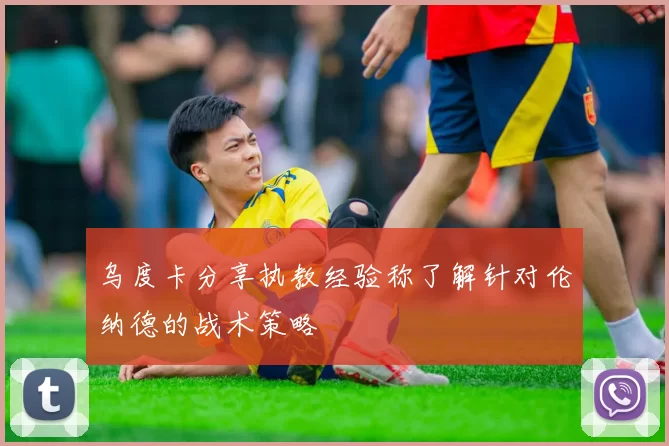 乌度卡分享执教经验称了解针对伦纳德的战术策略
