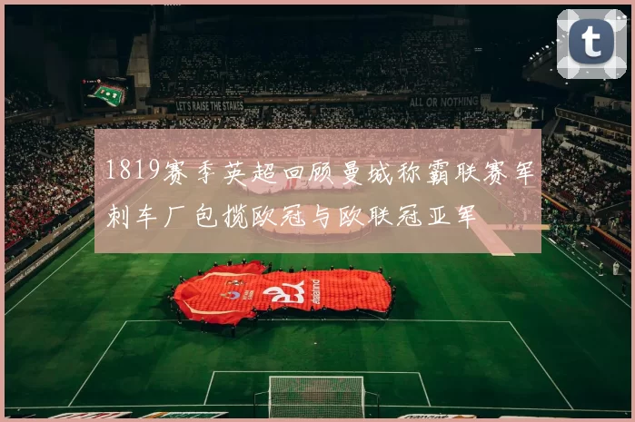 1819赛季英超回顾曼城称霸联赛军刺车厂包揽欧冠与欧联冠亚军