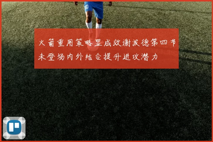 火箭重用策略显成效谢泼德第四节未登场内外结合提升进攻潜力