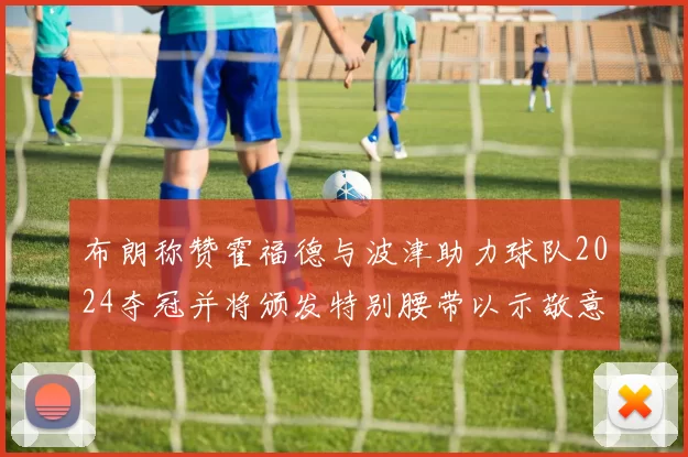 布朗称赞霍福德与波津助力球队2024夺冠并将颁发特别腰带以示敬意