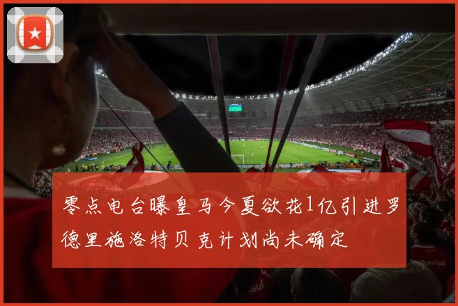 零点电台曝皇马今夏欲花1亿引进罗德里施洛特贝克计划尚未确定