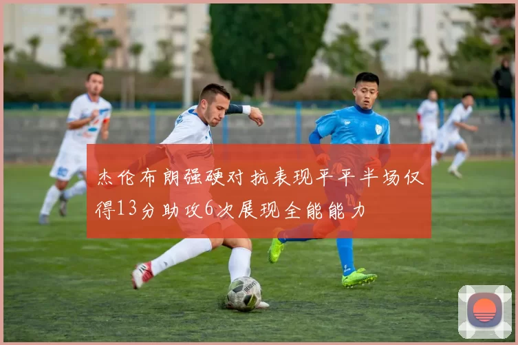 杰伦布朗强硬对抗表现平平半场仅得13分助攻6次展现全能能力