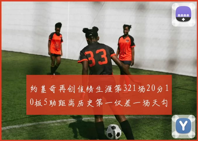 约基奇再创佳绩生涯第321场20分10板5助距离历史第一仅差一场天勾在望