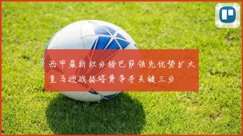 西甲最新积分榜巴萨领先优势扩大皇马迎战赫塔费争夺关键三分