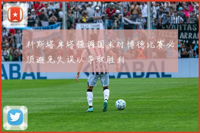 科斯塔库塔强调国米对博德比赛必须避免失误以争取胜利