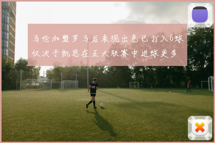 马伦加盟罗马后表现出色已打入6球仅次于凯恩在五大联赛中进球更多