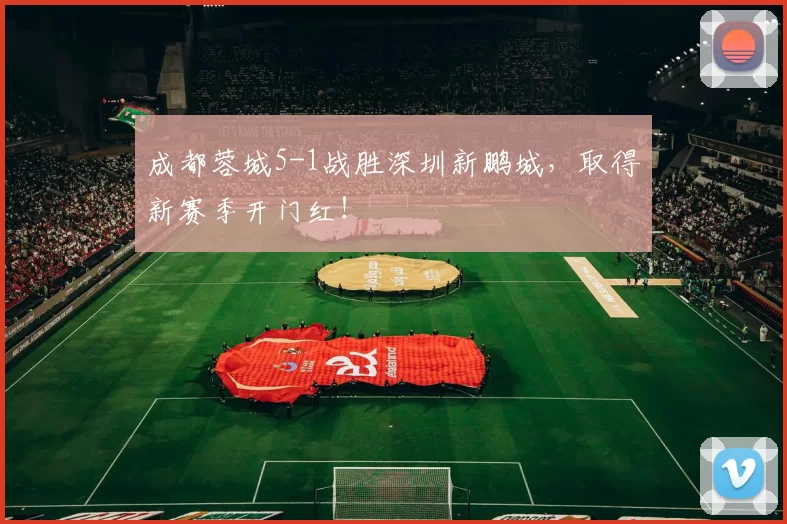 成都蓉城5-1战胜深圳新鹏城，取得新赛季开门红！