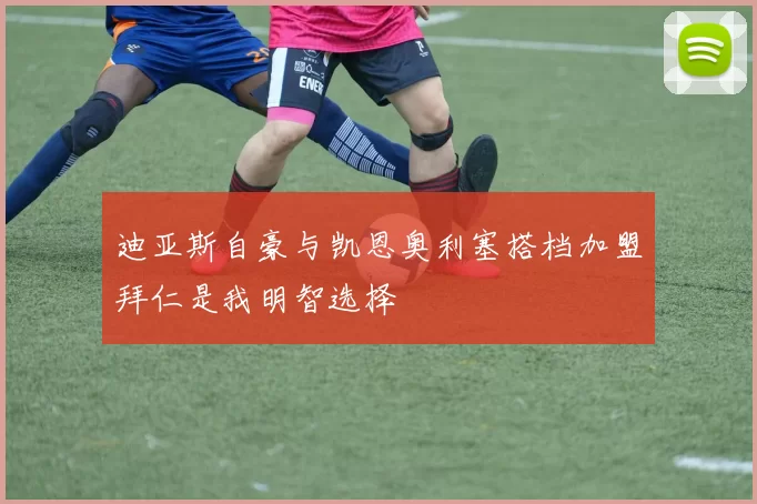 迪亚斯自豪与凯恩奥利塞搭档加盟拜仁是我明智选择
