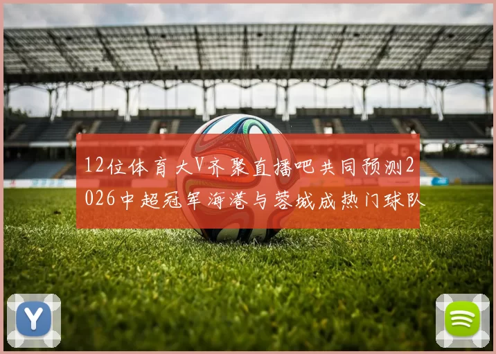 12位体育大V齐聚直播吧共同预测2026中超冠军海港与蓉城成热门球队