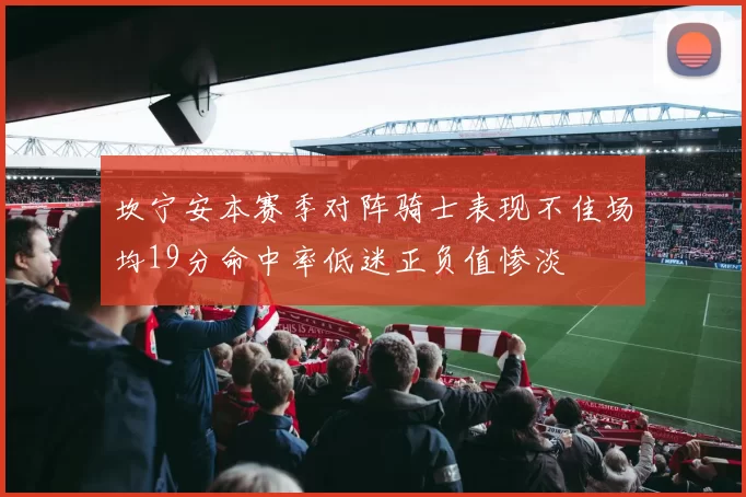 坎宁安本赛季对阵骑士表现不佳场均19分命中率低迷正负值惨淡