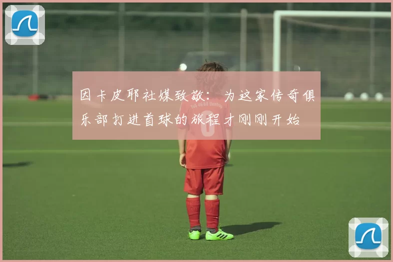 因卡皮耶社媒致敬：为这家传奇俱乐部打进首球的旅程才刚刚开始
