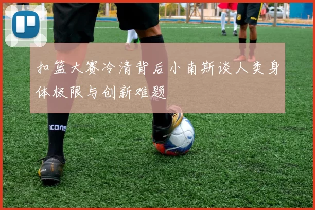 扣篮大赛冷清背后小南斯谈人类身体极限与创新难题