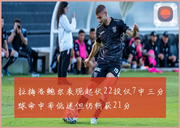 拉梅洛鲍尔表现起伏22投仅7中三分球命中率低迷但仍斩获21分